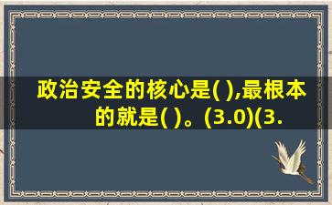 政治安全的核心是( ),最根本的就是( )。(3.0)(3.0)